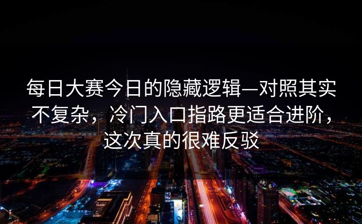 每日大赛今日的隐藏逻辑—对照其实不复杂，冷门入口指路更适合进阶，这次真的很难反驳
