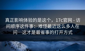 真正影响体验的是这个，17c官网 - 访问顺序这件事：难怪最近这么多人在问…这才是最省事的打开方式
