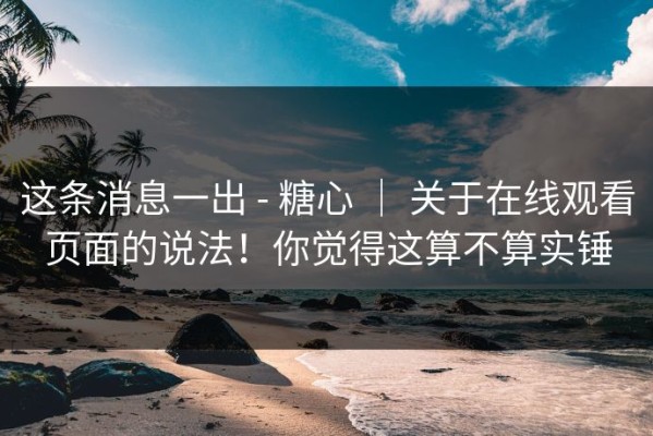 这条消息一出 - 糖心 ｜ 关于在线观看页面的说法！你觉得这算不算实锤