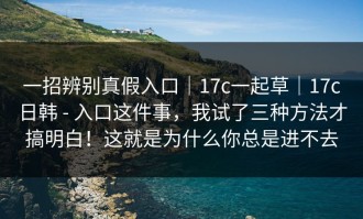 一招辨别真假入口｜17c一起草｜17c日韩 - 入口这件事，我试了三种方法才搞明白！这就是为什么你总是进不去