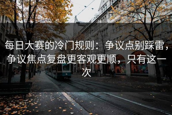 每日大赛的冷门规则：争议点别踩雷，争议焦点复盘更客观更顺，只有这一次