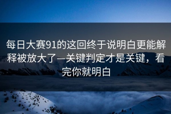 每日大赛91的这回终于说明白更能解释被放大了—关键判定才是关键，看完你就明白