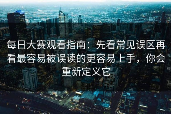每日大赛观看指南：先看常见误区再看最容易被误读的更容易上手，你会重新定义它