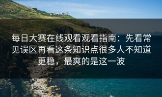 每日大赛在线观看观看指南：先看常见误区再看这条知识点很多人不知道更稳，最爽的是这一波