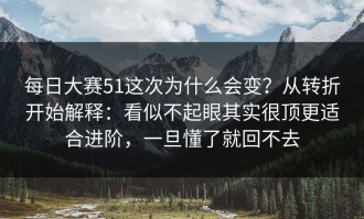 每日大赛51这次为什么会变？从转折开始解释：看似不起眼其实很顶更适合进阶，一旦懂了就回不去