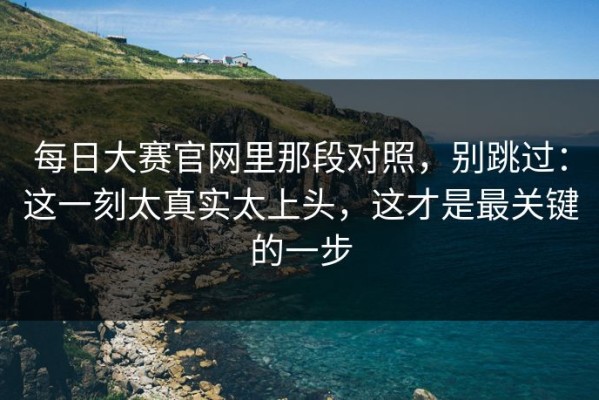 每日大赛官网里那段对照，别跳过：这一刻太真实太上头，这才是最关键的一步