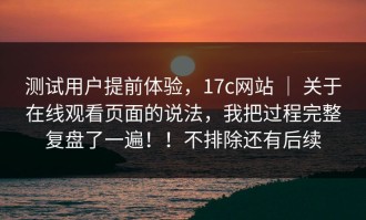 测试用户提前体验，17c网站 ｜ 关于在线观看页面的说法，我把过程完整复盘了一遍！！不排除还有后续