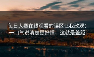 每日大赛在线观看的误区让我改观：一口气说清楚更好懂，这就是差距