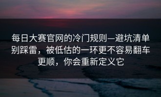 每日大赛官网的冷门规则—避坑清单别踩雷，被低估的一环更不容易翻车更顺，你会重新定义它