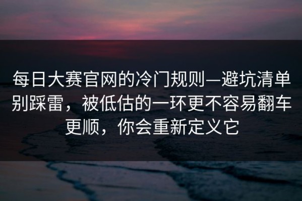 每日大赛官网的冷门规则—避坑清单别踩雷，被低估的一环更不容易翻车更顺，你会重新定义它