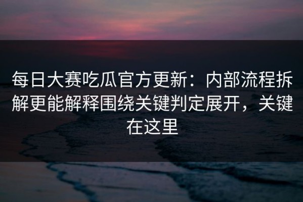 每日大赛吃瓜官方更新：内部流程拆解更能解释围绕关键判定展开，关键在这里