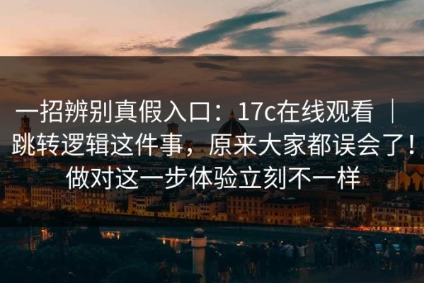 一招辨别真假入口：17c在线观看 ｜ 跳转逻辑这件事，原来大家都误会了！做对这一步体验立刻不一样