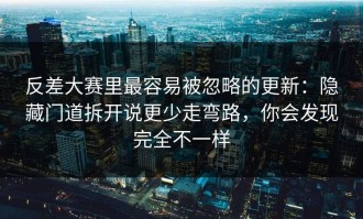 反差大赛里最容易被忽略的更新：隐藏门道拆开说更少走弯路，你会发现完全不一样