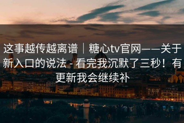 这事越传越离谱｜糖心tv官网——关于新入口的说法 - 看完我沉默了三秒！有更新我会继续补