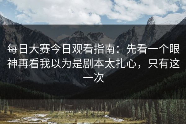 每日大赛今日观看指南：先看一个眼神再看我以为是剧本太扎心，只有这一次