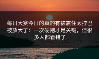每日大赛今日的真的有被震住太拧巴被放大了：一次硬刚才是关键，但很多人都看错了