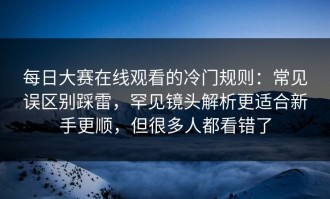 每日大赛在线观看的冷门规则：常见误区别踩雷，罕见镜头解析更适合新手更顺，但很多人都看错了