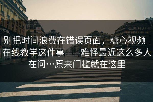 别把时间浪费在错误页面，糖心视频｜在线教学这件事——难怪最近这么多人在问…原来门槛就在这里