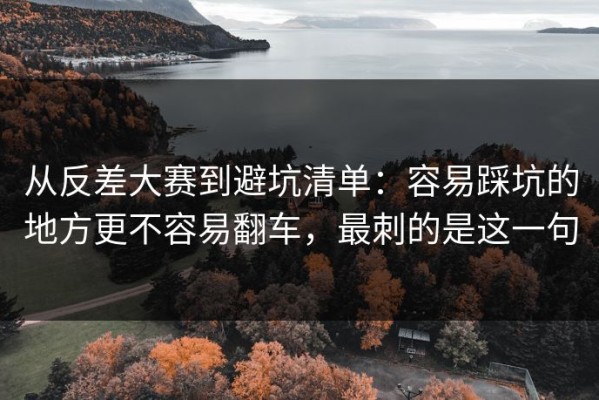 从反差大赛到避坑清单：容易踩坑的地方更不容易翻车，最刺的是这一句