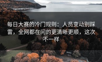 每日大赛的冷门规则：人员变动别踩雷，全网都在问的更清晰更顺，这次不一样