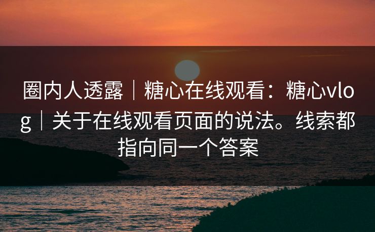 圈内人透露|糖心在线观看:糖心vlog|关于在线观看页面的说法。线索都指向同一个答案 圈内人透露|糖心在线观看:糖心vlog|关于在线观看页面的说法。线索都指向同一个答案