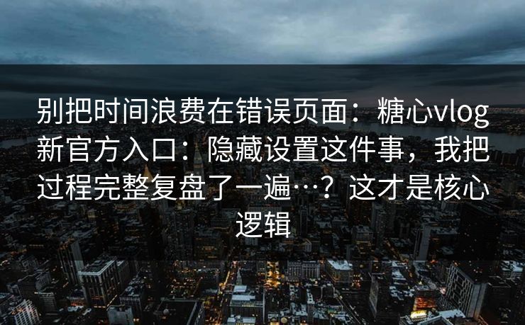 别把时间浪费在错误页面:糖心vlog新官方入口:隐藏设置这件事,我把过程完整复盘了一遍…?这才是核心逻辑 别把时间浪费在错误页面:糖心vlog新官方入口:隐藏设置这件事,我把过程完整复盘了一遍…?这才是核心逻辑