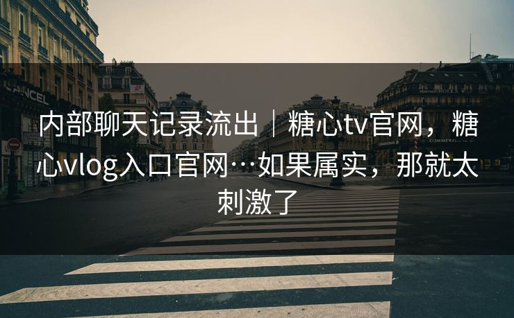 内部聊天记录流出|糖心tv官网,糖心vlog入口官网…如果属实,那就太刺激了 内部聊天记录流出|糖心tv官网,糖心vlog入口官网…如果属实,那就太刺激了