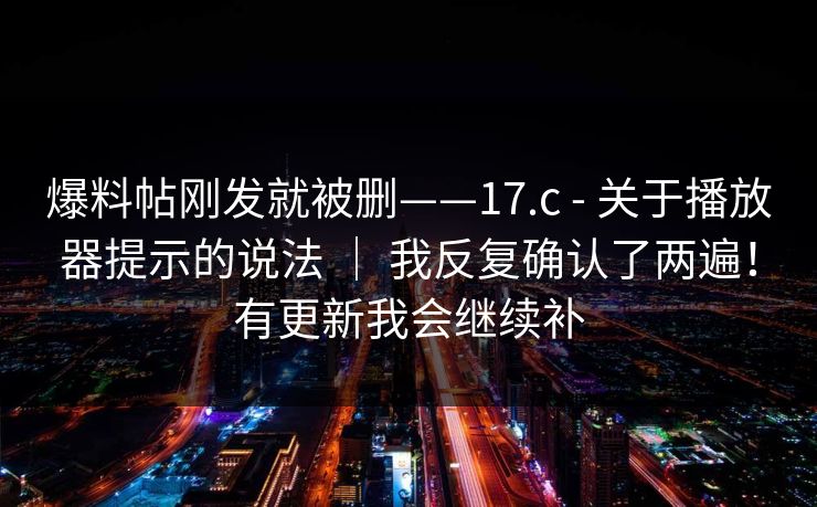爆料帖刚发就被删——17.c - 关于播放器提示的说法 | 我反复确认了两遍!有更新我会继续补 爆料帖刚发就被删——17.c - 关于播放器提示的说法 | 我反复确认了两遍!有更新我会继续补