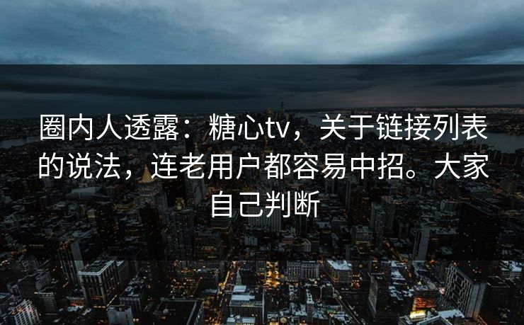 圈内人透露:糖心tv,关于链接列表的说法,连老用户都容易中招。大家自己判断 圈内人透露:糖心tv,关于链接列表的说法,连老用户都容易中招。大家自己判断