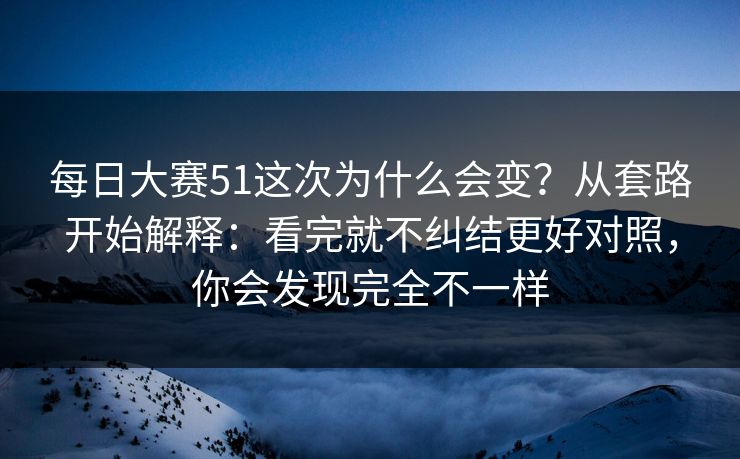 每日大赛51这次为什么会变？从套路开始解释：看完就不纠结更好对照，你会发现完全不一样