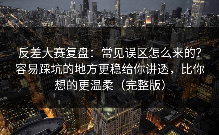 反差大赛复盘：常见误区怎么来的？容易踩坑的地方更稳给你讲透，比你想的更温柔（完整版）