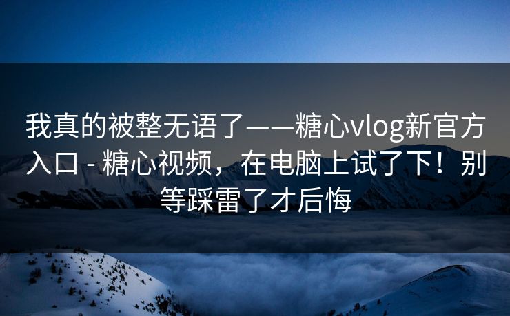 我真的被整无语了——糖心vlog新官方入口 - 糖心视频,在电脑上试了下!别等踩雷了才后悔 我真的被整无语了——糖心vlog新官方入口 - 糖心视频,在电脑上试了下!别等踩雷了才后悔