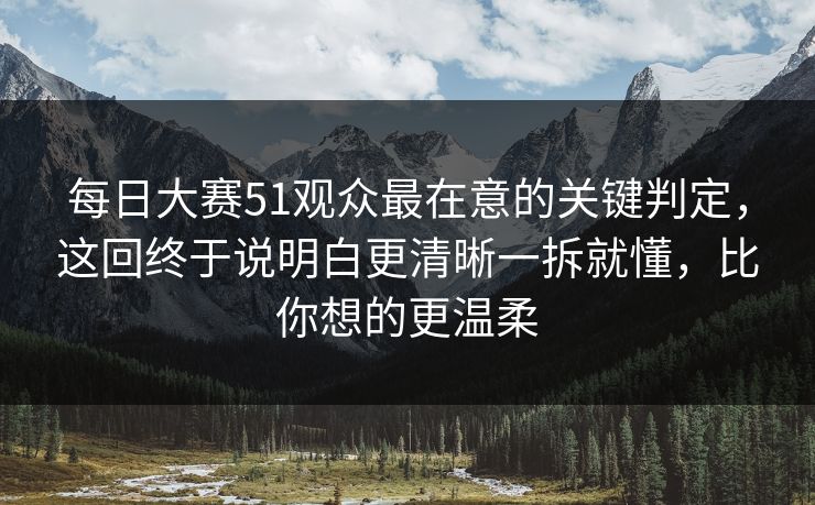 每日大赛51观众最在意的关键判定,这回终于说明白更清晰一拆就懂,比你想的更温柔 每日大赛51观众最在意的关键判定,这回终于说明白更清晰一拆就懂,比你想的更温柔