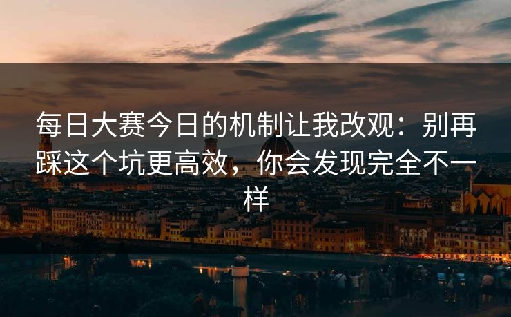 每日大赛今日的机制让我改观:别再踩这个坑更高效,你会发现完全不一样 每日大赛今日的机制让我改观:别再踩这个坑更高效,你会发现完全不一样