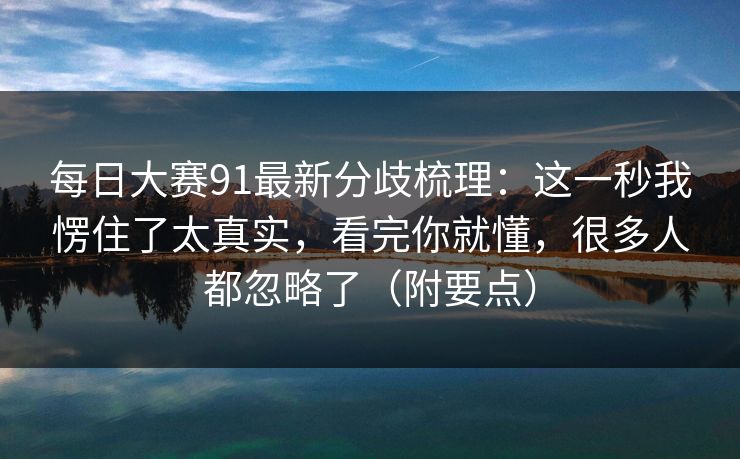 每日大赛91最新分歧梳理:这一秒我愣住了太真实,看完你就懂,很多人都忽略了(附要点) 每日大赛91最新分歧梳理:这一秒我愣住了太真实,看完你就懂,很多人都忽略了(附要点)
