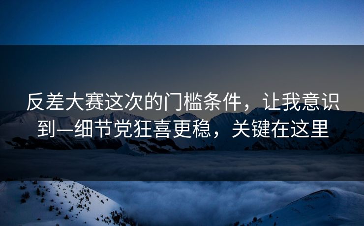反差大赛这次的门槛条件，让我意识到—细节党狂喜更稳，关键在这里