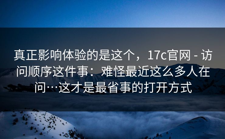 真正影响体验的是这个,17c官网 - 访问顺序这件事:难怪最近这么多人在问…这才是最省事的打开方式 真正影响体验的是这个,17c官网 - 访问顺序这件事:难怪最近这么多人在问…这才是最省事的打开方式