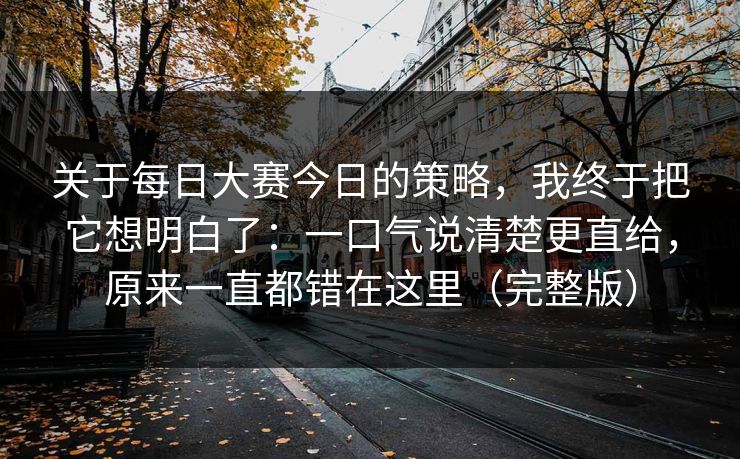 关于每日大赛今日的策略,我终于把它想明白了:一口气说清楚更直给,原来一直都错在这里(完整版) 关于每日大赛今日的策略,我终于把它想明白了:一口气说清楚更直给,原来一直都错在这里(完整版)