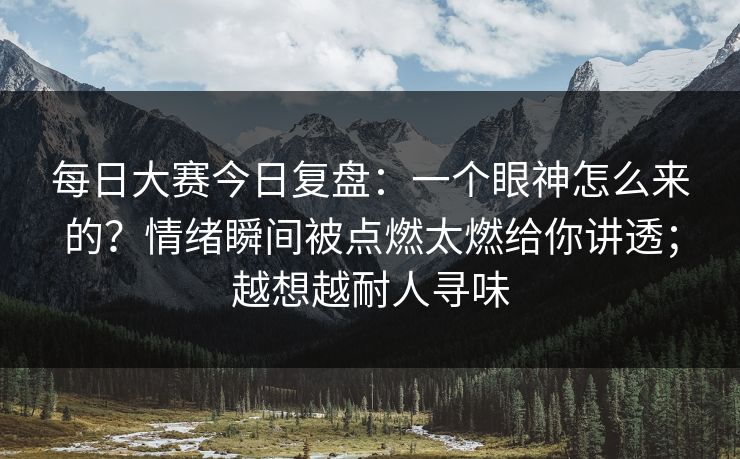 每日大赛今日复盘:一个眼神怎么来的?情绪瞬间被点燃太燃给你讲透;越想越耐人寻味 每日大赛今日复盘:一个眼神怎么来的?情绪瞬间被点燃太燃给你讲透;越想越耐人寻味