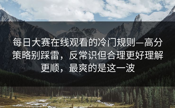 每日大赛在线观看的冷门规则—高分策略别踩雷,反常识但合理更好理解更顺,最爽的是这一波 每日大赛在线观看的冷门规则—高分策略别踩雷,反常识但合理更好理解更顺,最爽的是这一波