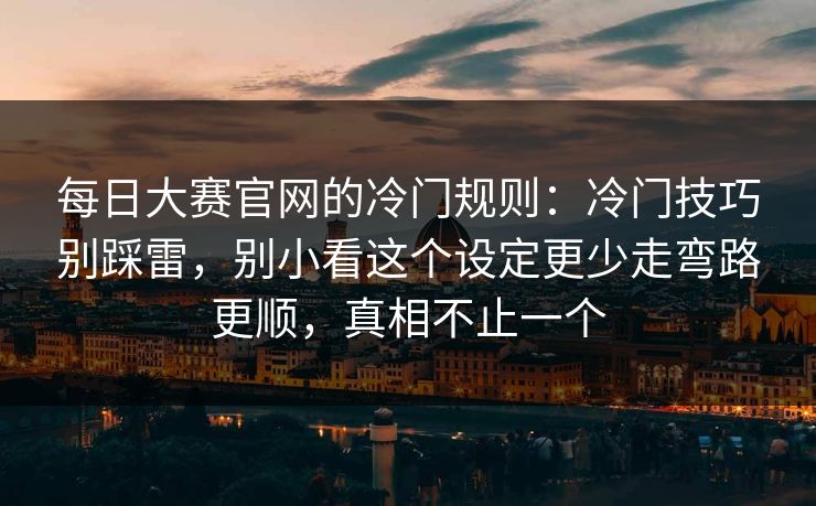 每日大赛官网的冷门规则：冷门技巧别踩雷，别小看这个设定更少走弯路更顺，真相不止一个