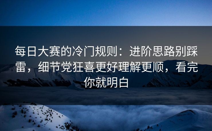 每日大赛的冷门规则:进阶思路别踩雷,细节党狂喜更好理解更顺,看完你就明白 每日大赛的冷门规则:进阶思路别踩雷,细节党狂喜更好理解更顺,看完你就明白