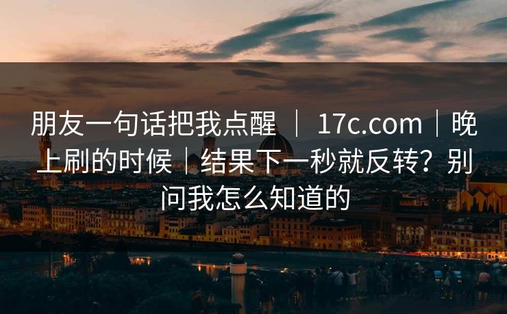 朋友一句话把我点醒 | 17c.com|晚上刷的时候|结果下一秒就反转?别问我怎么知道的 朋友一句话把我点醒 | 17c.com|晚上刷的时候|结果下一秒就反转?别问我怎么知道的