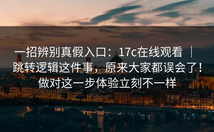 一招辨别真假入口:17c在线观看 | 跳转逻辑这件事,原来大家都误会了!做对这一步体验立刻不一样 一招辨别真假入口:17c在线观看 | 跳转逻辑这件事,原来大家都误会了!做对这一步体验立刻不一样