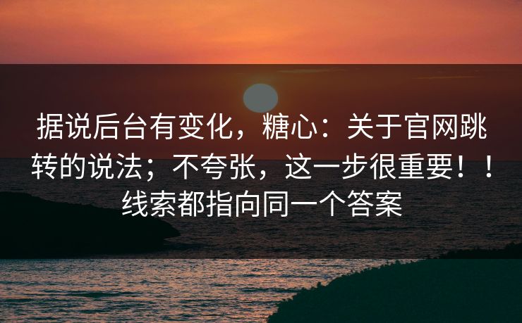 据说后台有变化,糖心:关于官网跳转的说法;不夸张,这一步很重要!!线索都指向同一个答案 据说后台有变化,糖心:关于官网跳转的说法;不夸张,这一步很重要!!线索都指向同一个答案