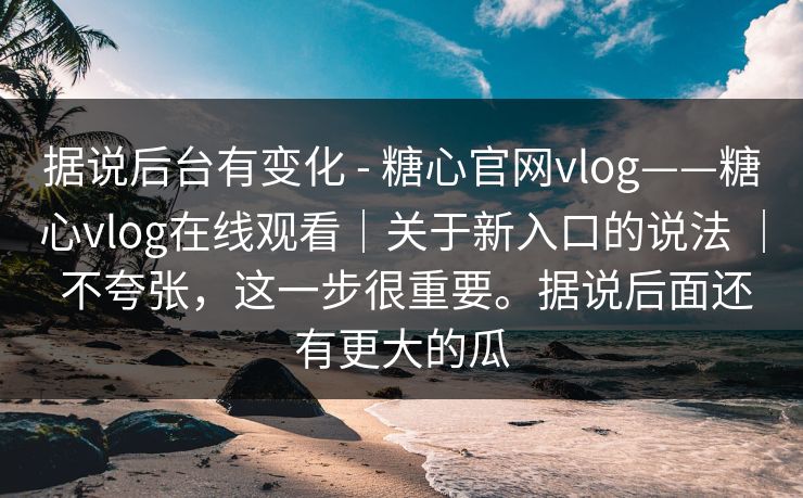 据说后台有变化 - 糖心官网vlog——糖心vlog在线观看|关于新入口的说法 | 不夸张,这一步很重要。据说后面还有更大的瓜 据说后台有变化 - 糖心官网vlog——糖心vlog在线观看|关于新入口的说法 | 不夸张,这一步很重要。据说后面还有更大的瓜