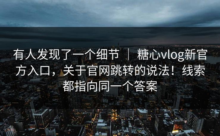 有人发现了一个细节 ｜ 糖心vlog新官方入口，关于官网跳转的说法！线索都指向同一个答案