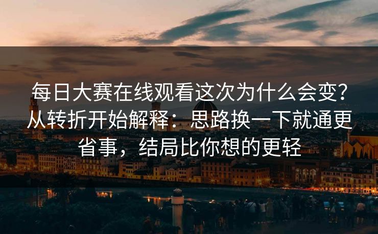 每日大赛在线观看这次为什么会变?从转折开始解释:思路换一下就通更省事,结局比你想的更轻 每日大赛在线观看这次为什么会变?从转折开始解释:思路换一下就通更省事,结局比你想的更轻