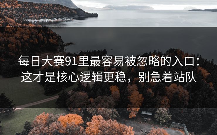 每日大赛91里最容易被忽略的入口:这才是核心逻辑更稳,别急着站队 每日大赛91里最容易被忽略的入口:这才是核心逻辑更稳,别急着站队