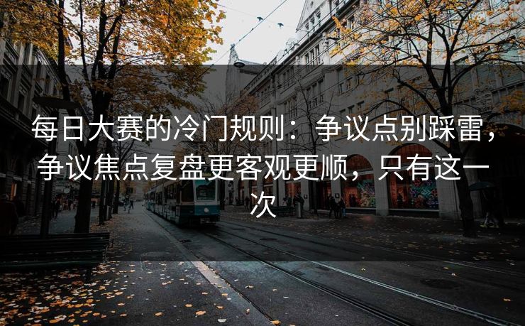 每日大赛的冷门规则:争议点别踩雷,争议焦点复盘更客观更顺,只有这一次 每日大赛的冷门规则:争议点别踩雷,争议焦点复盘更客观更顺,只有这一次